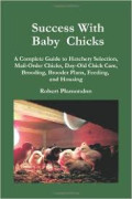 Success With Baby Chicks : A Complete to Hatchery Selection, Mail-Order Chicks, Day-Old Chick Care, Brooding, Brooder Plans, Feeding, and Housing